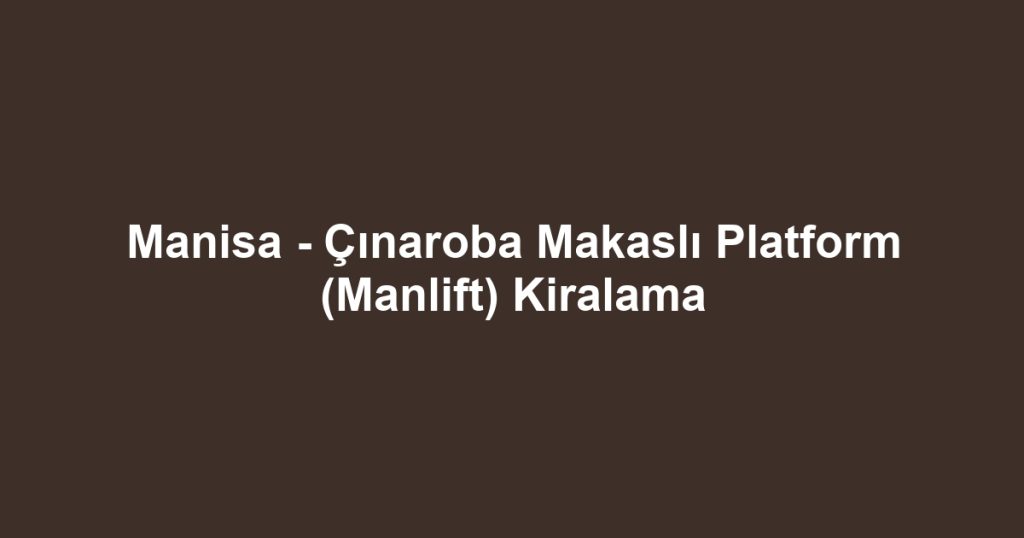 Manisa - Çınaroba Makaslı Platform (Manlift) Kiralama