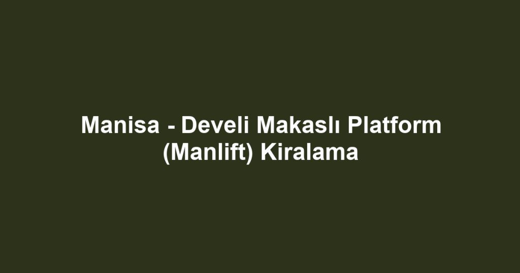 Manisa - Develi Makaslı Platform (Manlift) Kiralama