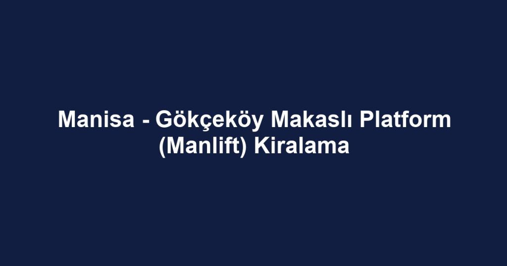 Manisa - Gökçeköy Makaslı Platform (Manlift) Kiralama