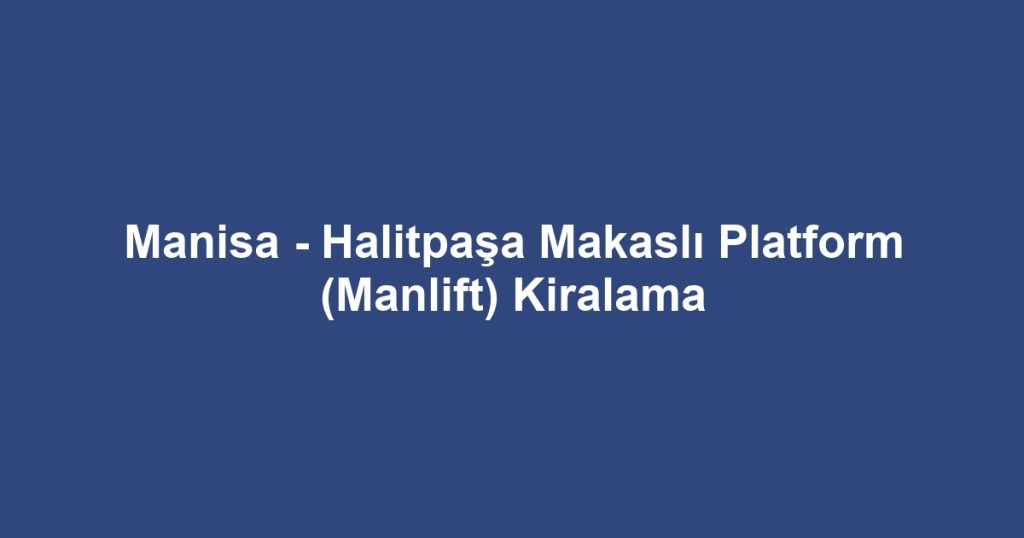 Manisa - Halitpaşa Makaslı Platform (Manlift) Kiralama
