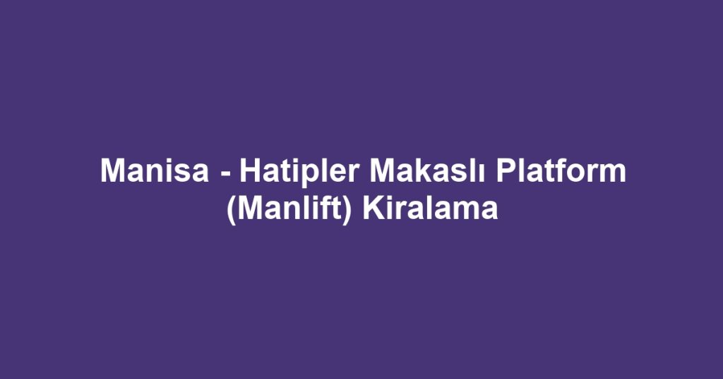 Manisa - Hatipler Makaslı Platform (Manlift) Kiralama