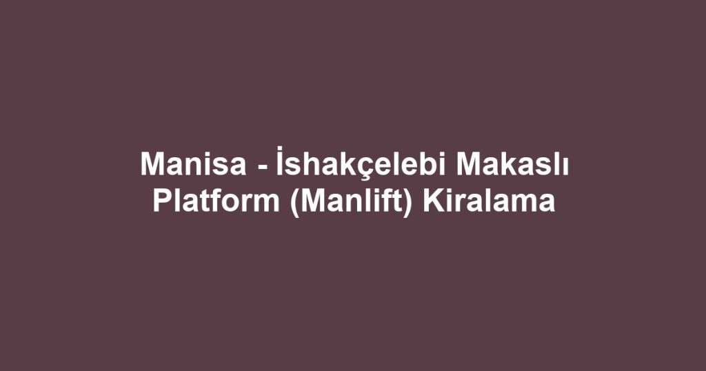 Manisa - İshakçelebi Makaslı Platform (Manlift) Kiralama