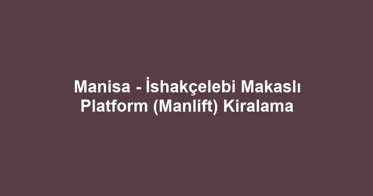 Manisa - İshakçelebi Makaslı Platform (Manlift) Kiralama