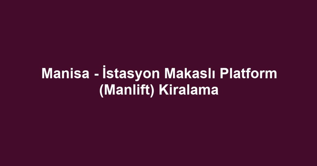 Manisa - İstasyon Makaslı Platform (Manlift) Kiralama