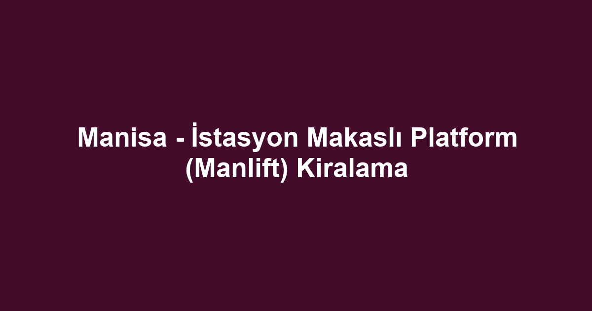 Manisa - İstasyon Makaslı Platform (Manlift) Kiralama