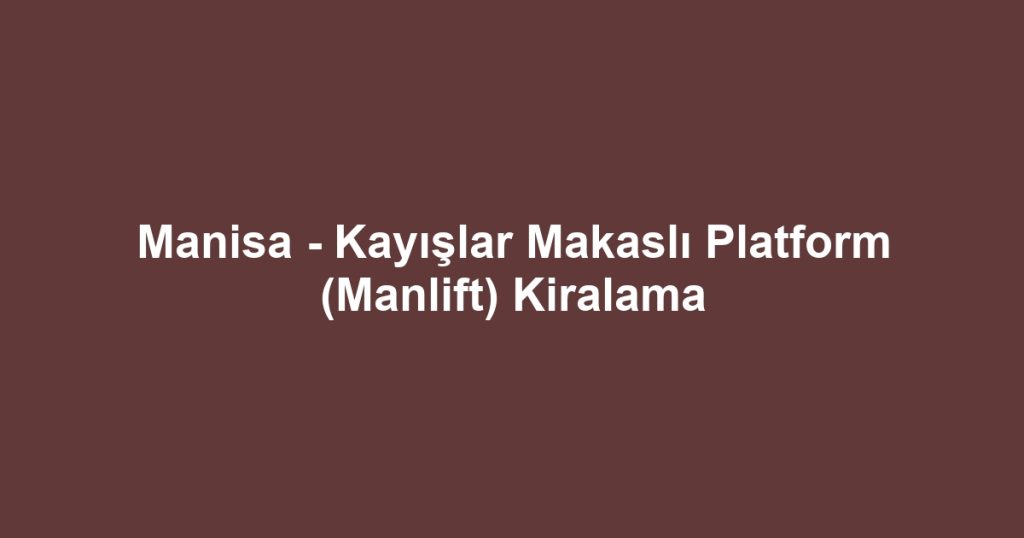 Manisa - Kayışlar Makaslı Platform (Manlift) Kiralama