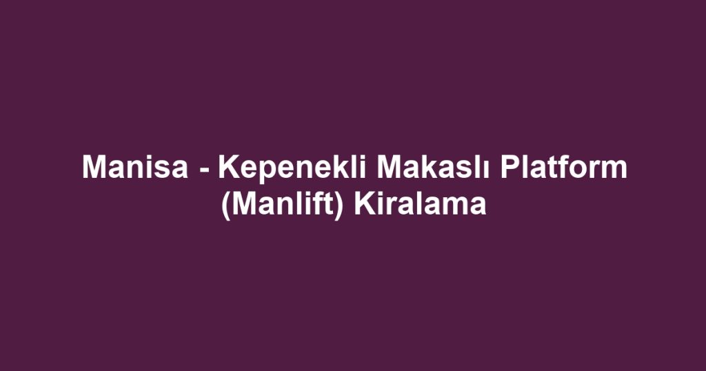 Manisa - Kepenekli Makaslı Platform (Manlift) Kiralama