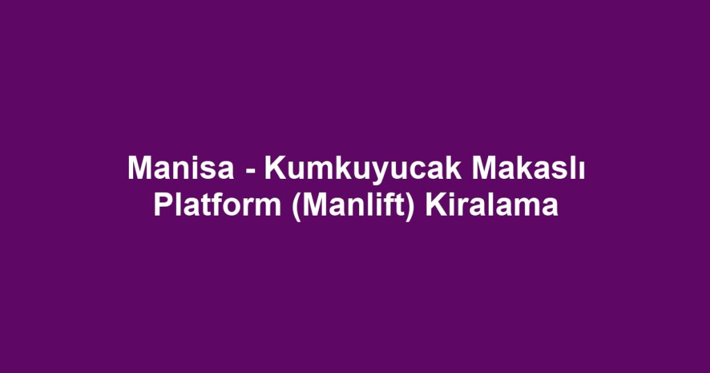 Manisa - Kumkuyucak Makaslı Platform (Manlift) Kiralama