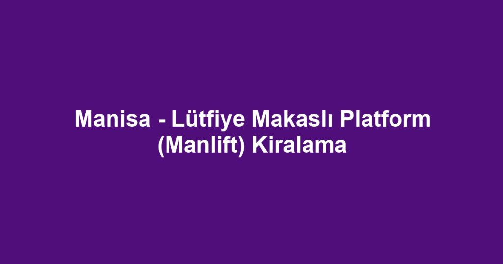 Manisa - Lütfiye Makaslı Platform (Manlift) Kiralama