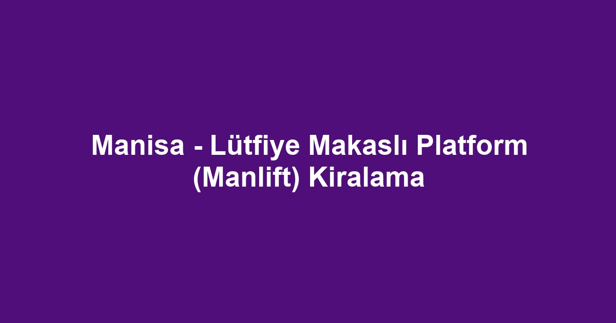 Manisa - Lütfiye Makaslı Platform (Manlift) Kiralama