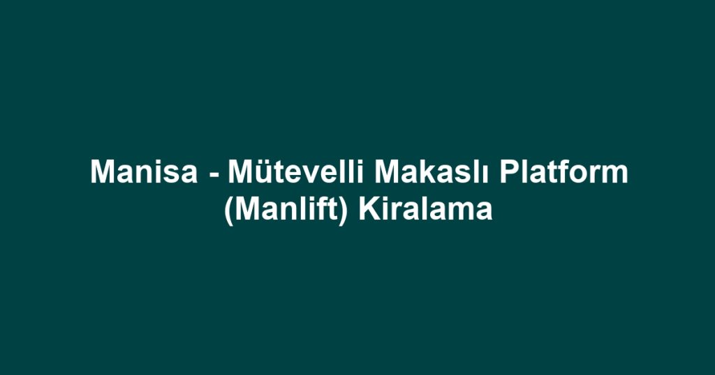 Manisa - Mütevelli Makaslı Platform (Manlift) Kiralama