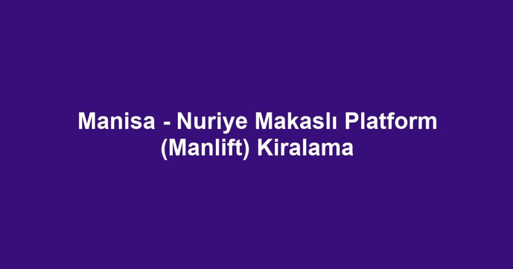Manisa - Nuriye Makaslı Platform (Manlift) Kiralama