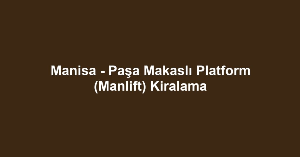 Manisa - Paşa Makaslı Platform (Manlift) Kiralama