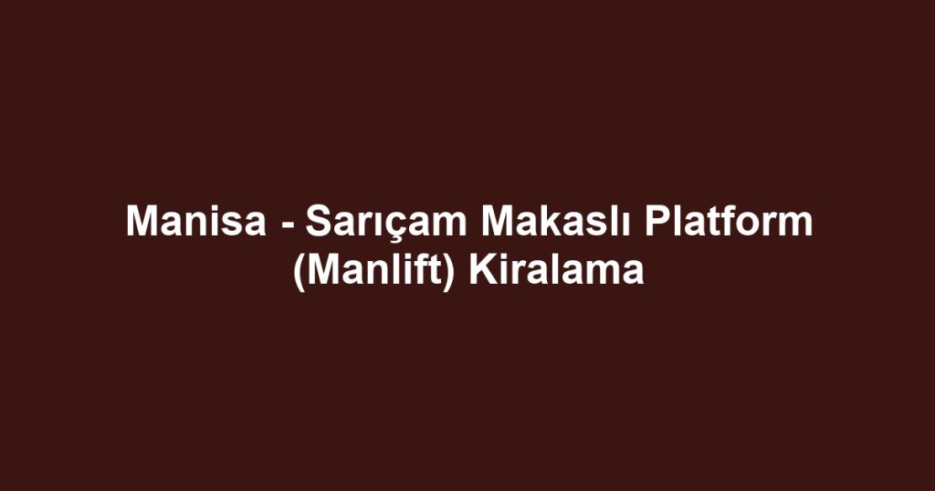 Manisa - Sarıçam Makaslı Platform (Manlift) Kiralama