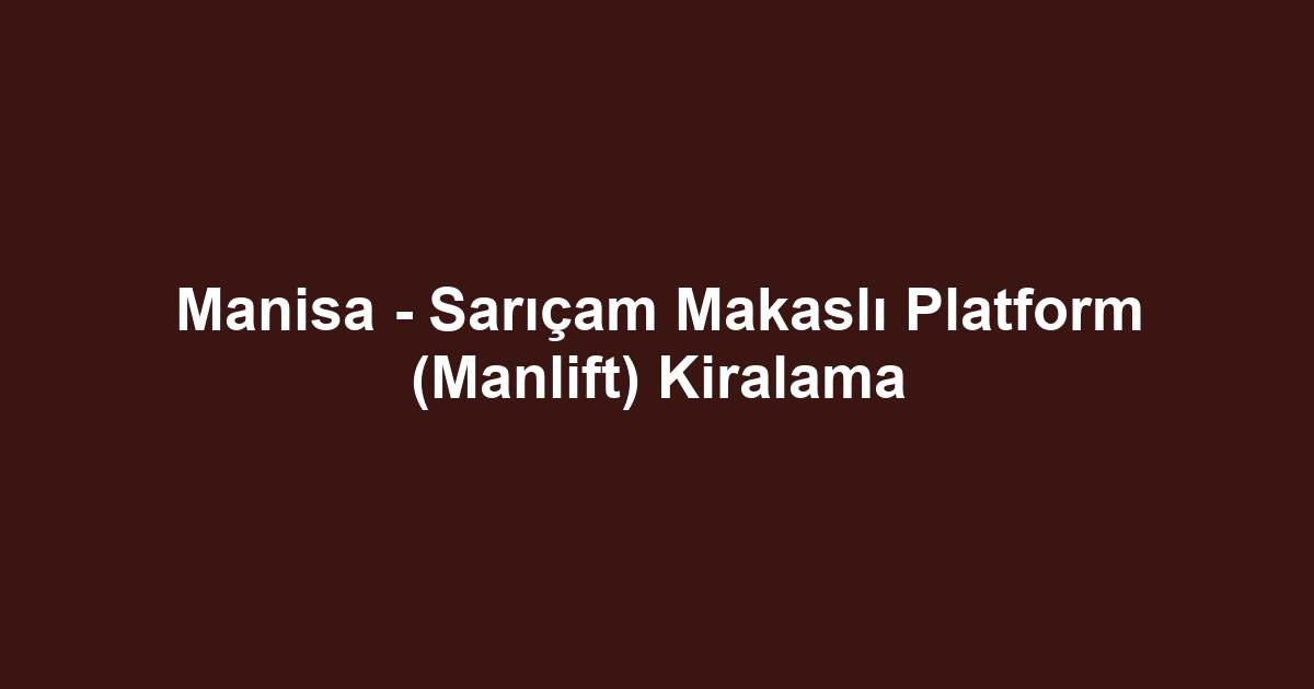 Manisa - Sarıçam Makaslı Platform (Manlift) Kiralama