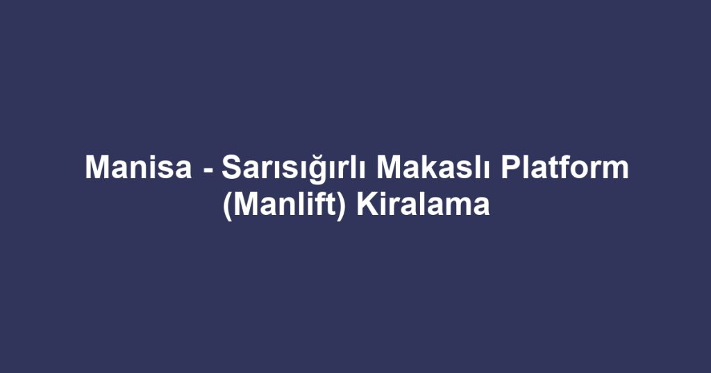 Manisa - Sarısığırlı Makaslı Platform (Manlift) Kiralama