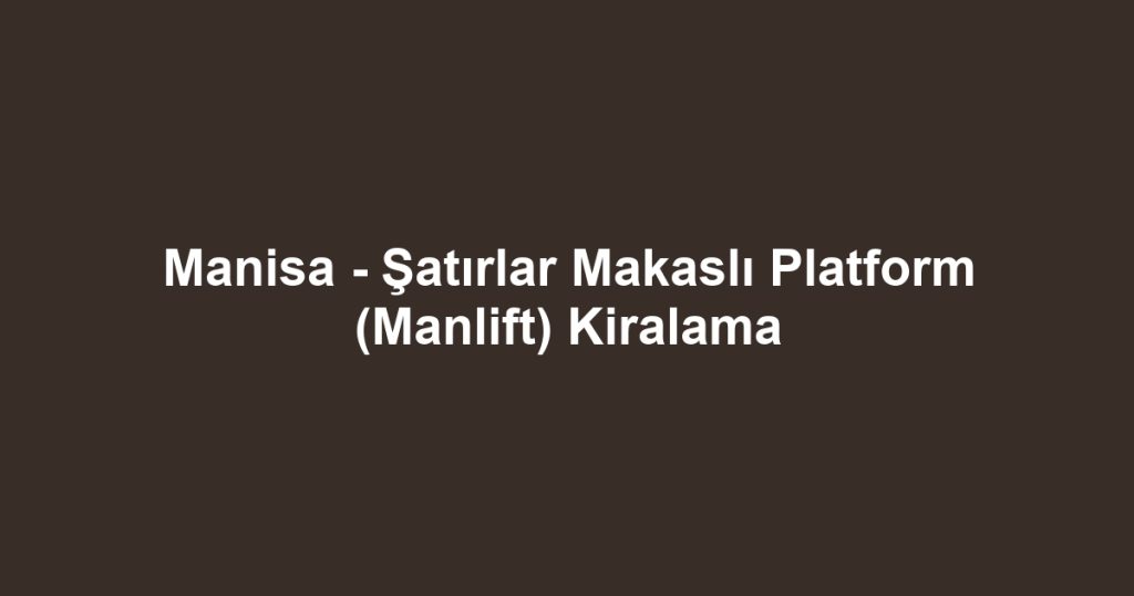 Manisa - Şatırlar Makaslı Platform (Manlift) Kiralama