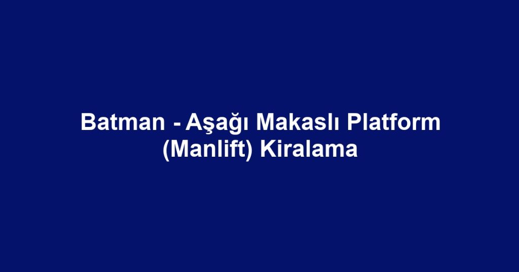 Batman - Aşağı Makaslı Platform (Manlift) Kiralama