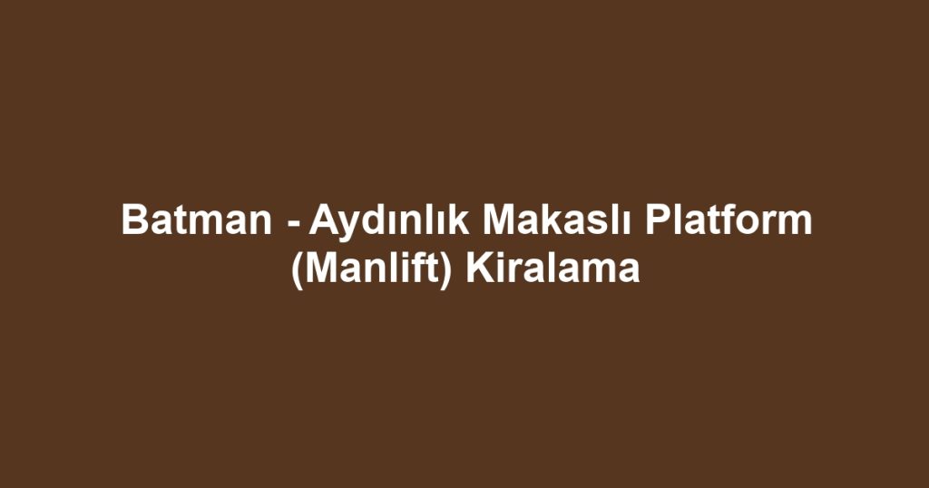 Batman - Aydınlık Makaslı Platform (Manlift) Kiralama