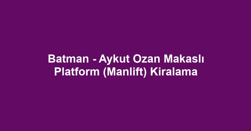 Batman - Aykut Ozan Makaslı Platform (Manlift) Kiralama