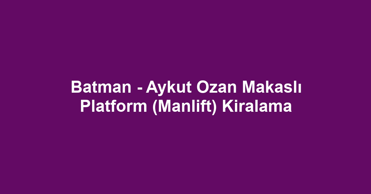 Batman - Aykut Ozan Makaslı Platform (Manlift) Kiralama