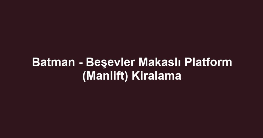 Batman - Beşevler Makaslı Platform (Manlift) Kiralama