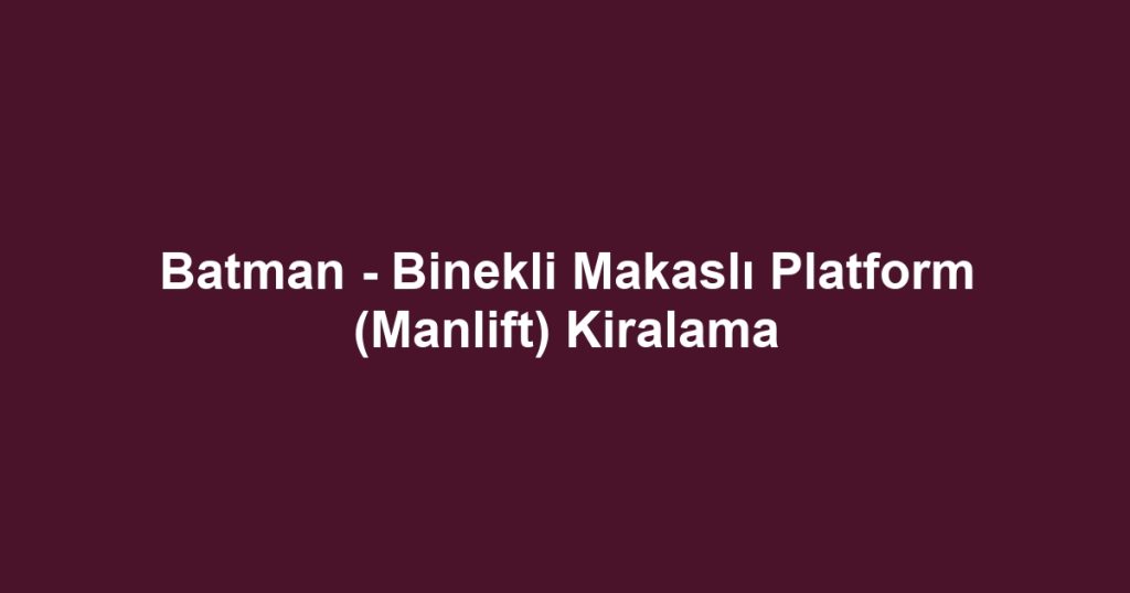 Batman - Binekli Makaslı Platform (Manlift) Kiralama