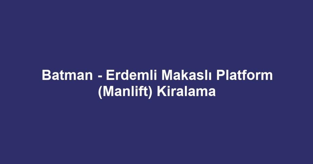Batman - Erdemli Makaslı Platform (Manlift) Kiralama
