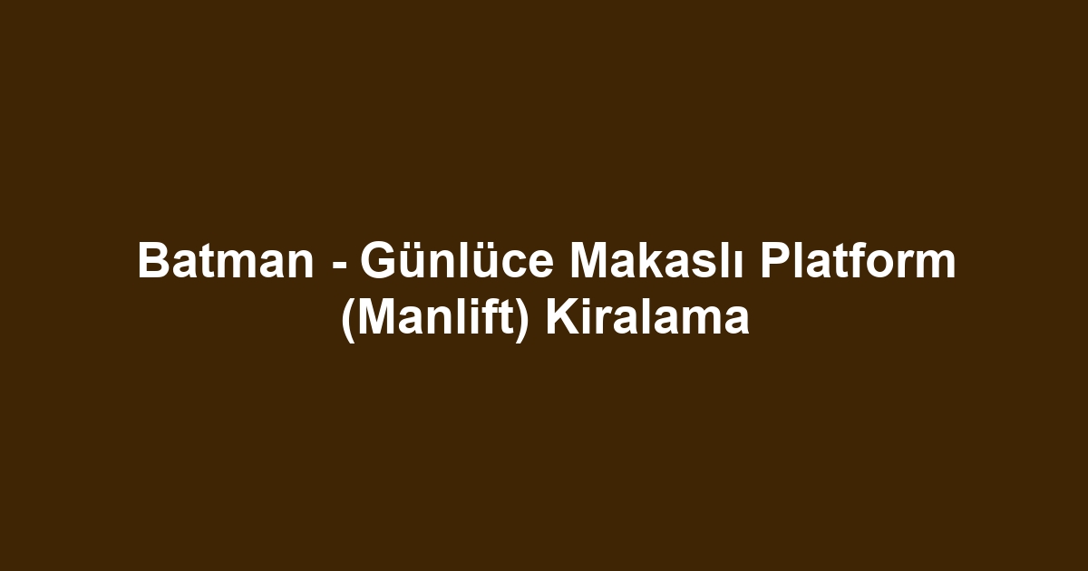 Batman - Günlüce Makaslı Platform (Manlift) Kiralama