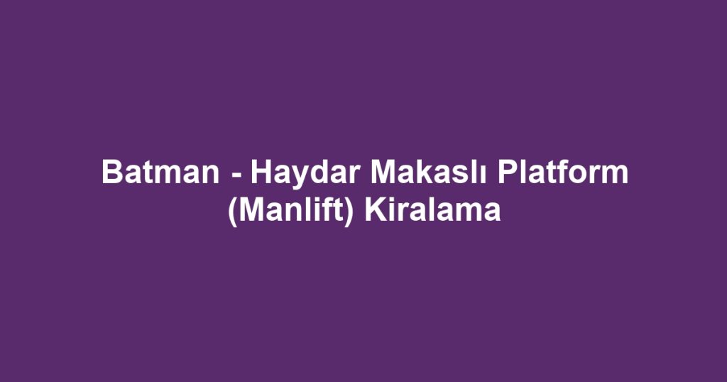 Batman - Haydar Makaslı Platform (Manlift) Kiralama