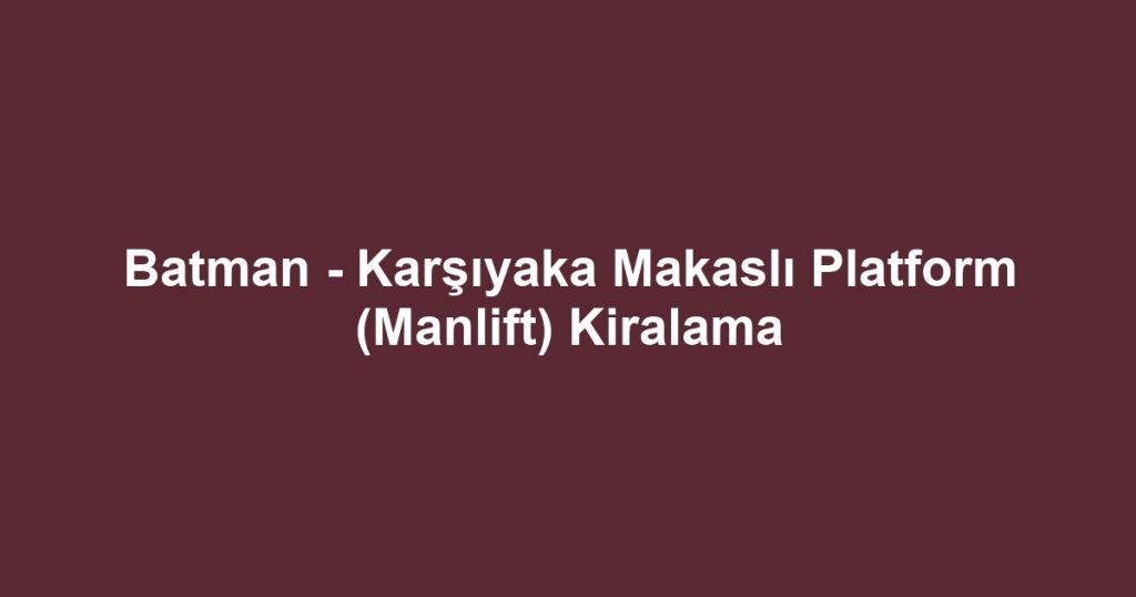 Batman - Karşıyaka Makaslı Platform (Manlift) Kiralama