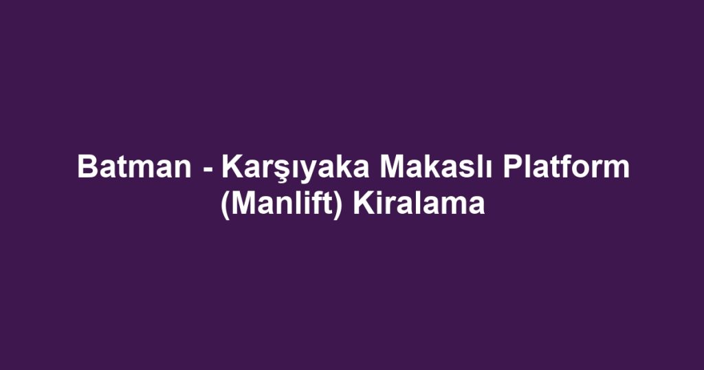 Batman - Karşıyaka Makaslı Platform (Manlift) Kiralama