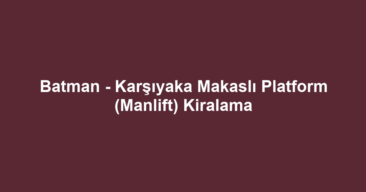 Batman - Karşıyaka Makaslı Platform (Manlift) Kiralama