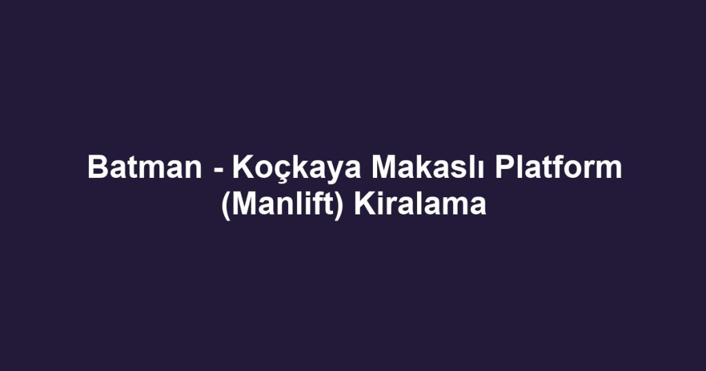 Batman - Koçkaya Makaslı Platform (Manlift) Kiralama