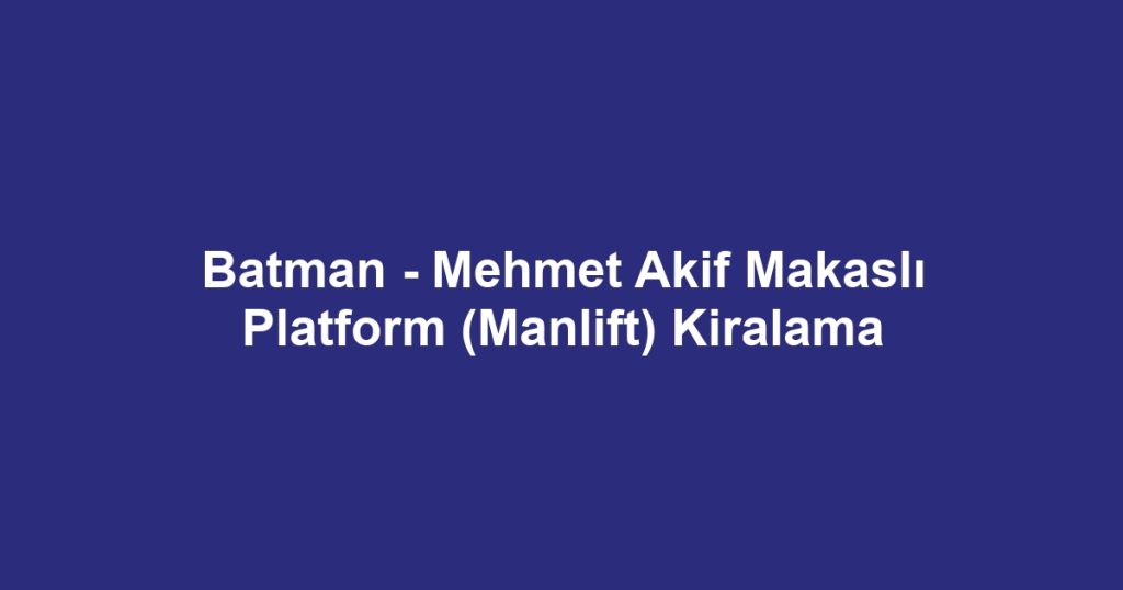 Batman - Mehmet Akif Makaslı Platform (Manlift) Kiralama