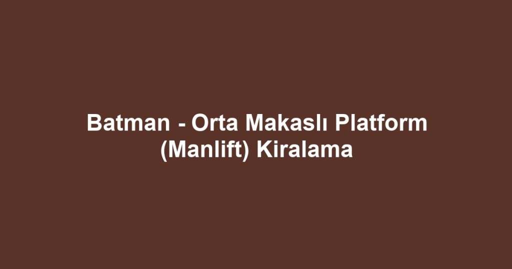 Batman - Orta Makaslı Platform (Manlift) Kiralama