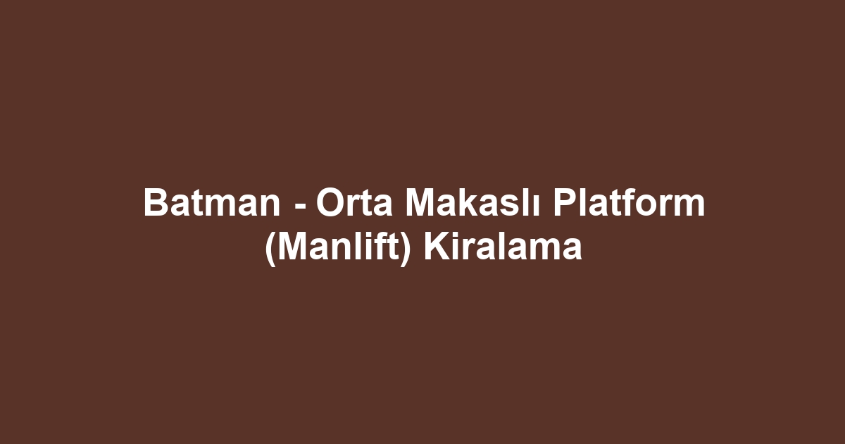 Batman - Orta Makaslı Platform (Manlift) Kiralama