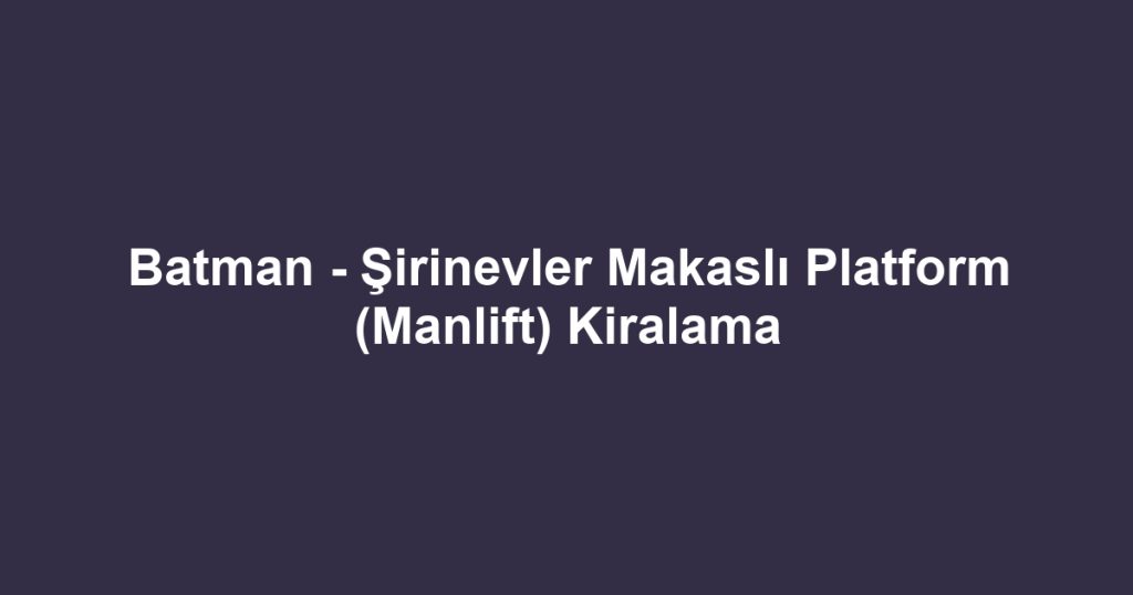 Batman - Şirinevler Makaslı Platform (Manlift) Kiralama