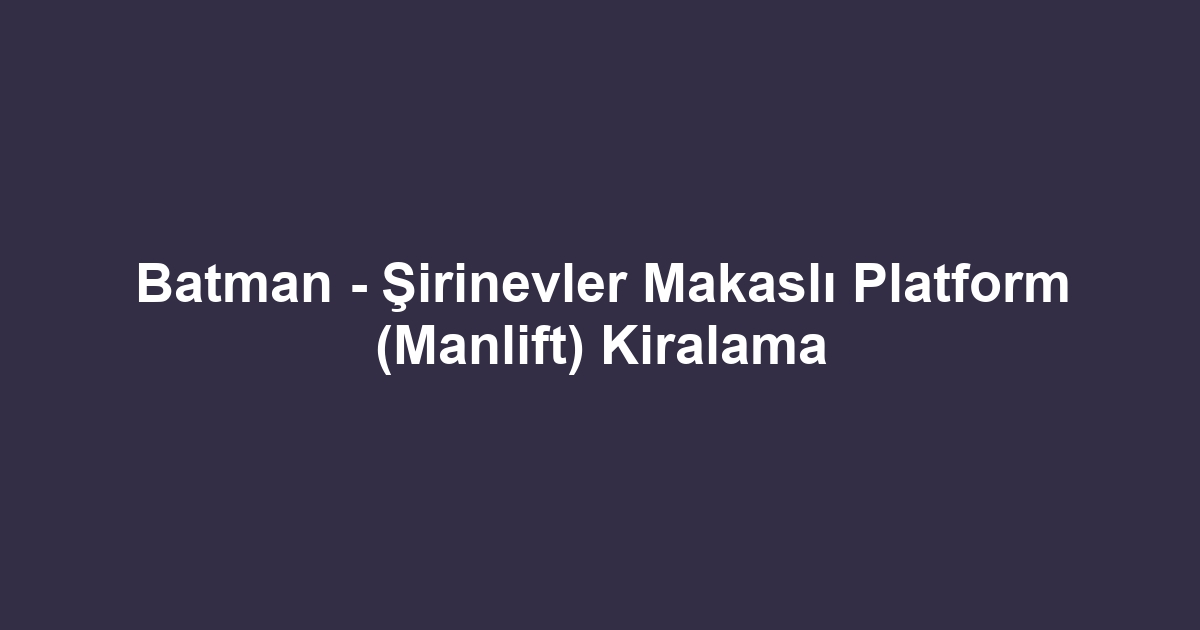 Batman - Şirinevler Makaslı Platform (Manlift) Kiralama
