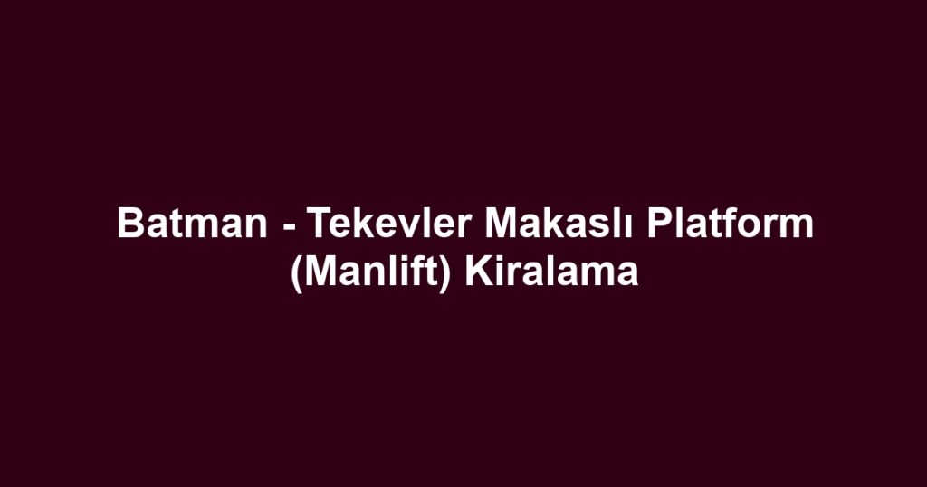 Batman - Tekevler Makaslı Platform (Manlift) Kiralama