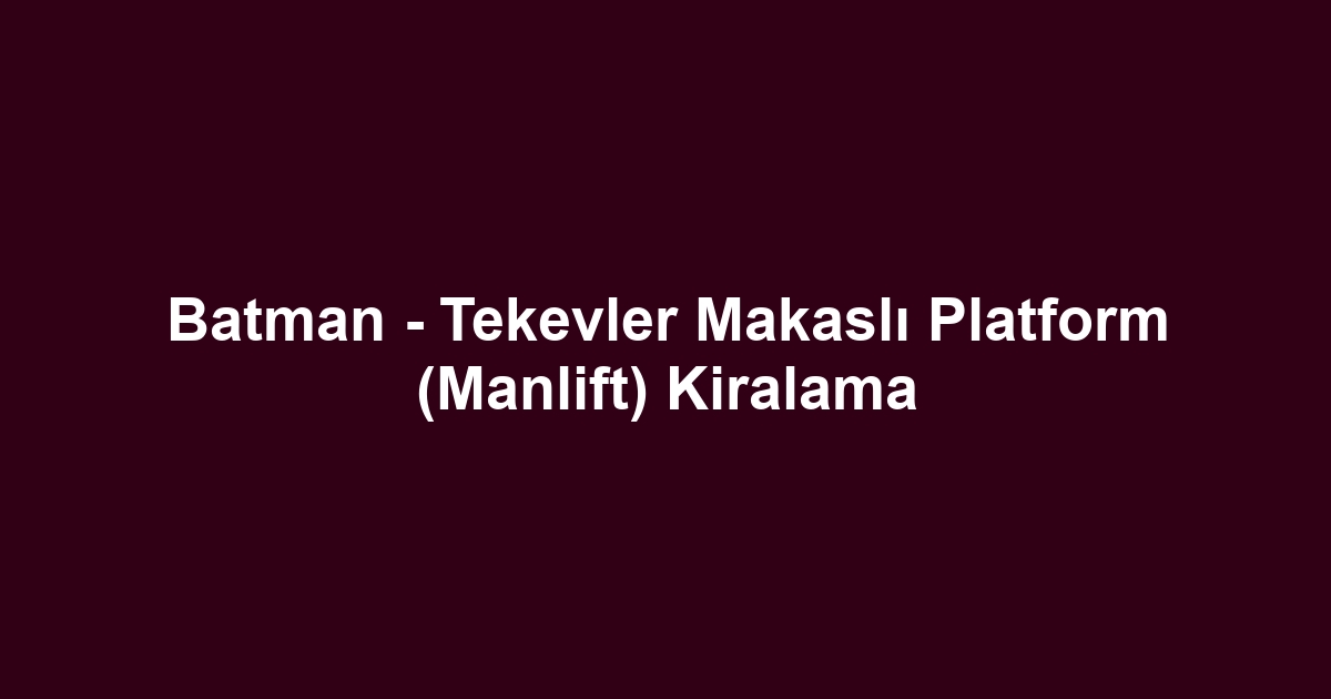 Batman - Tekevler Makaslı Platform (Manlift) Kiralama