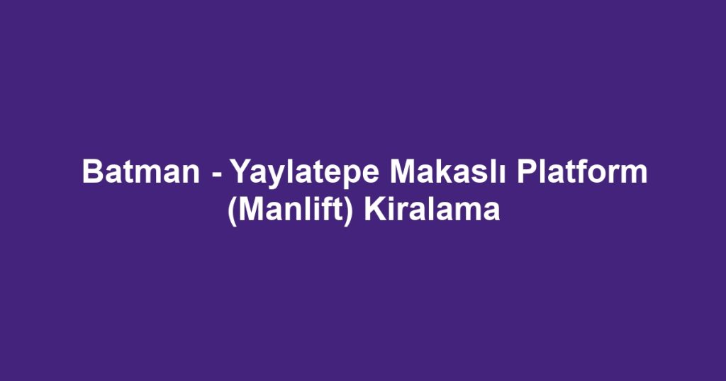 Batman - Yaylatepe Makaslı Platform (Manlift) Kiralama