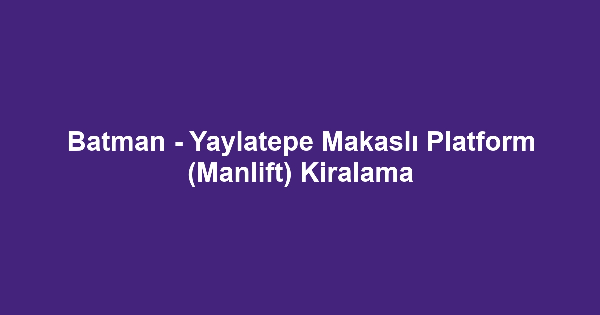 Batman - Yaylatepe Makaslı Platform (Manlift) Kiralama