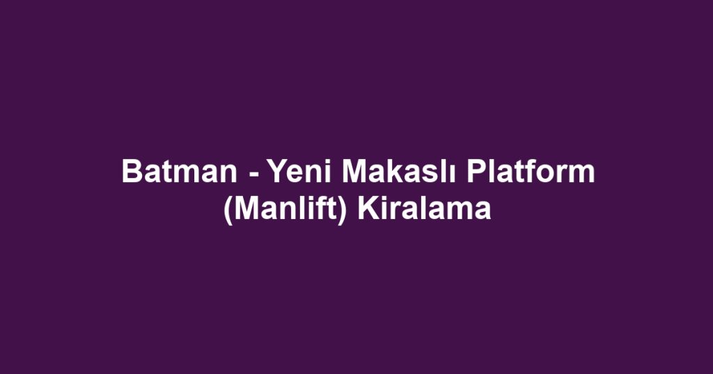 Batman - Yeni Makaslı Platform (Manlift) Kiralama