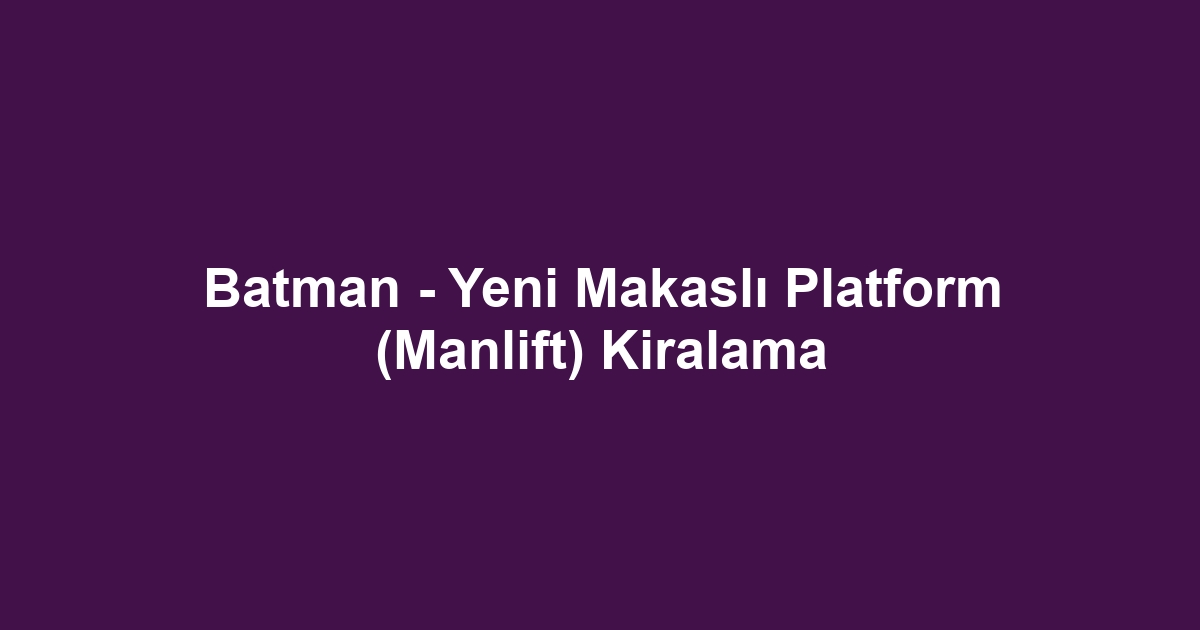 Batman - Yeni Makaslı Platform (Manlift) Kiralama