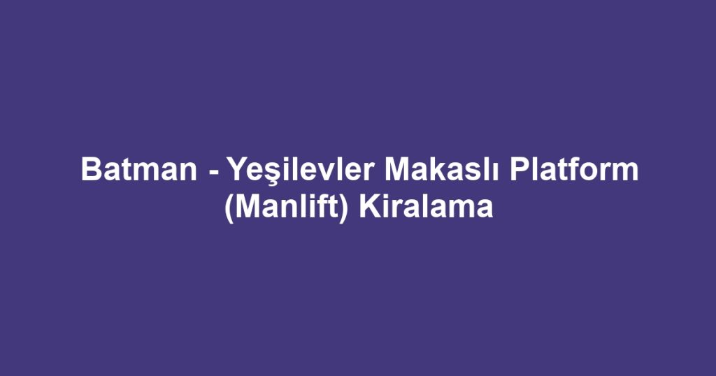 Batman - Yeşilevler Makaslı Platform (Manlift) Kiralama