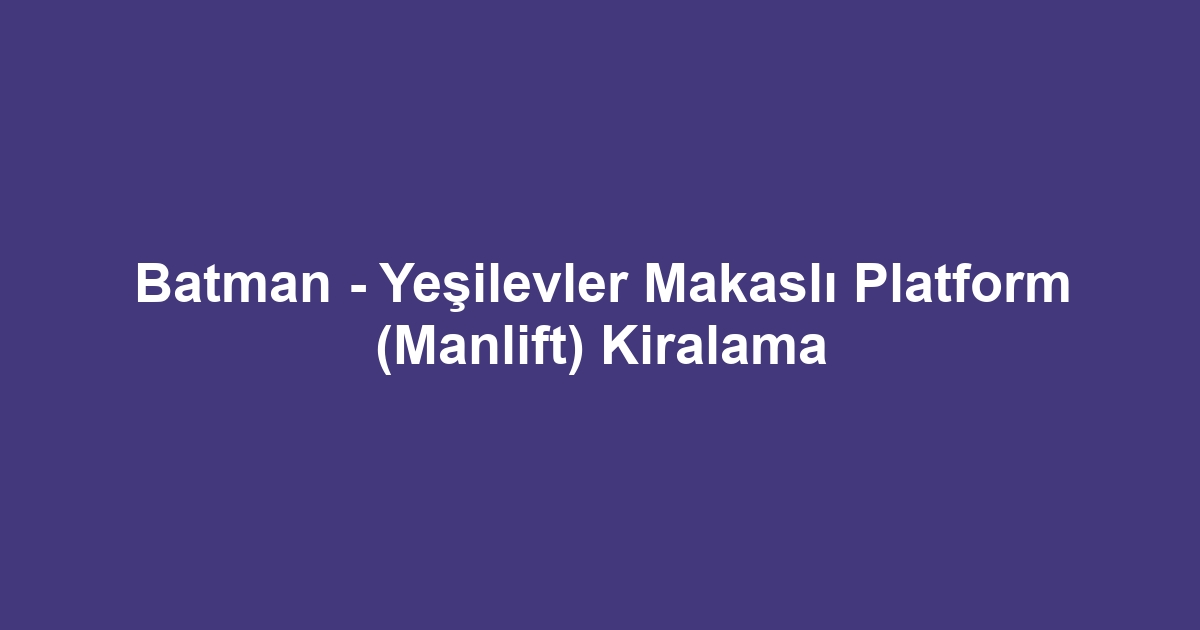 Batman - Yeşilevler Makaslı Platform (Manlift) Kiralama