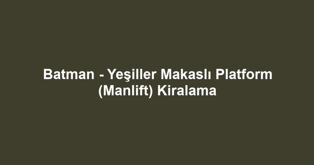 Batman - Yeşiller Makaslı Platform (Manlift) Kiralama