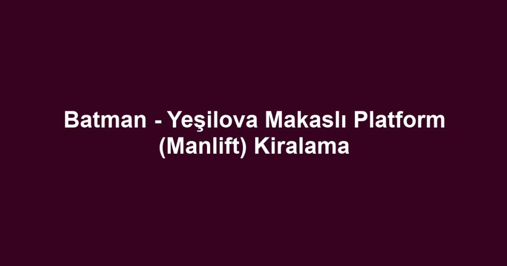 Batman - Yeşilova Makaslı Platform (Manlift) Kiralama