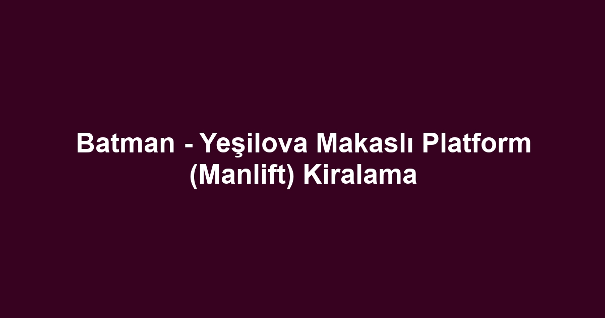 Batman - Yeşilova Makaslı Platform (Manlift) Kiralama